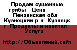 Продам сушенные грибы › Цена ­ 1 000 - Пензенская обл., Кузнецкий р-н, Кузнецк г. Продукты и напитки » Услуги   